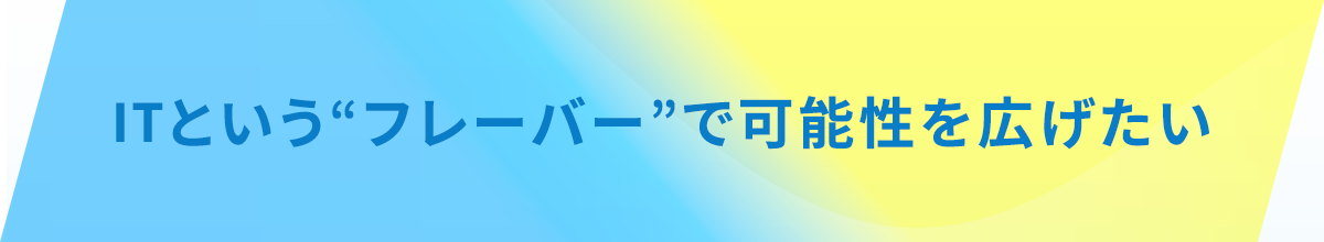 ITという“フレーバー”で可能性を広げたい