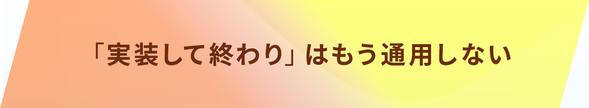 「実装して終わり」はもう通用しない