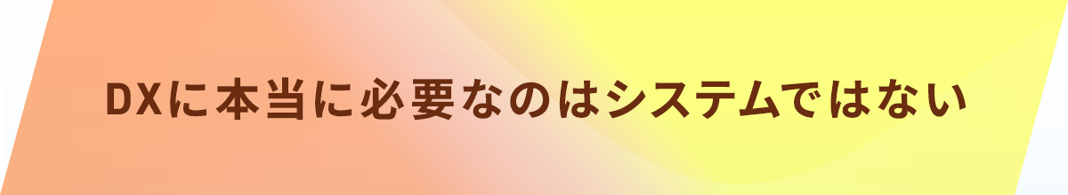 DXに本当に必要なのはシステムではない