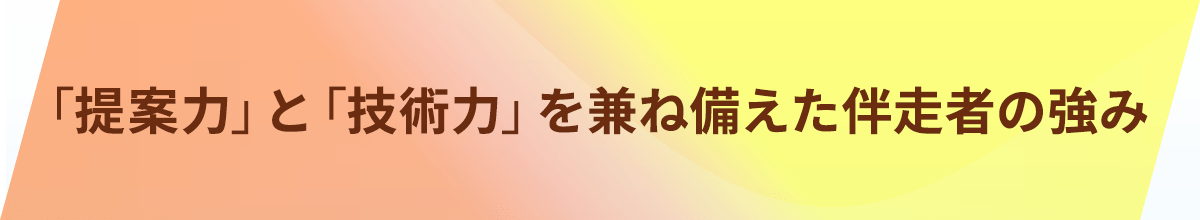 「提案力」と「技術力」を兼ね備えた伴走者の強み
